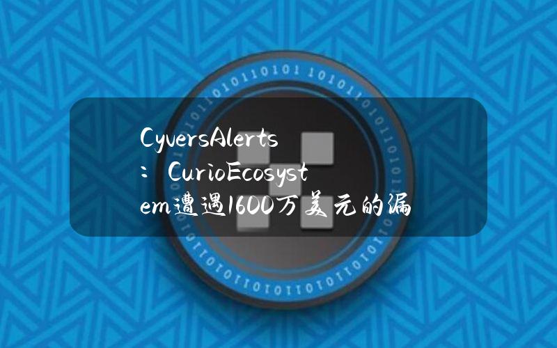 CyversAlerts：CurioEcosystem遭遇1600万美元的漏洞利用