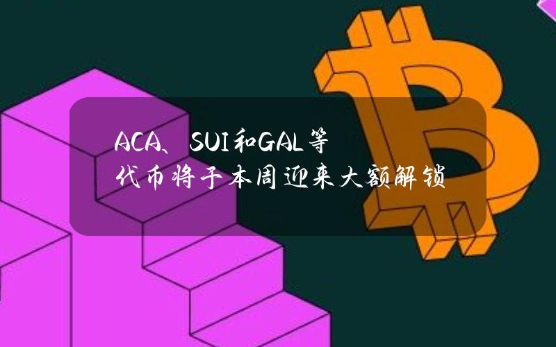 ACA、SUI和GAL等代币将于本周迎来大额解锁