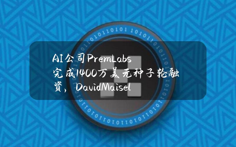 AI公司PremLabs完成1400万美元种子轮融资，DavidMaisel等参投