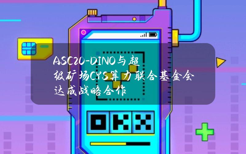 ASC20-DINO与超级矿场CYS算力联合基金会达成战略合作