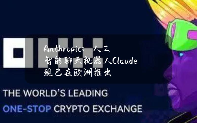 Anthropic：人工智能聊天机器人Claude现已在欧洲推出