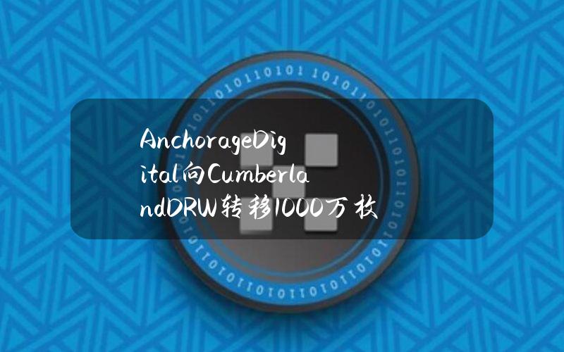 AnchorageDigital向CumberlandDRW转移1000万枚ARB