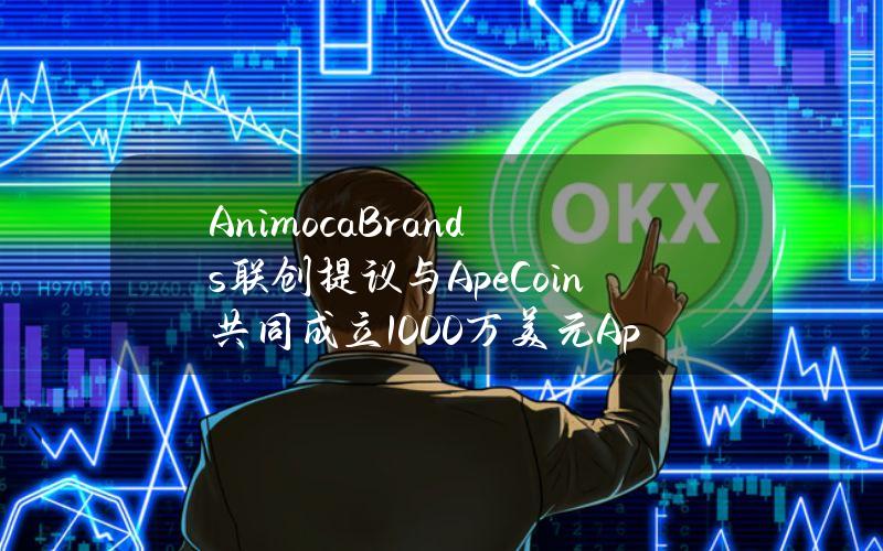 AnimocaBrands联创提议与ApeCoin共同成立1000万美元ApeCoinVentures