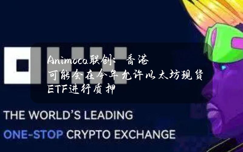 Animoca联创：香港可能会在今年允许以太坊现货ETF进行质押