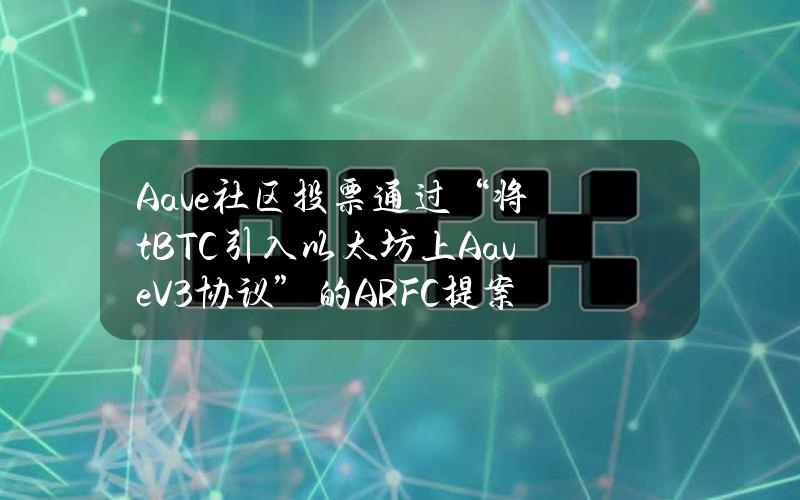 Aave社区投票通过“将tBTC引入以太坊上AaveV3协议”的ARFC提案