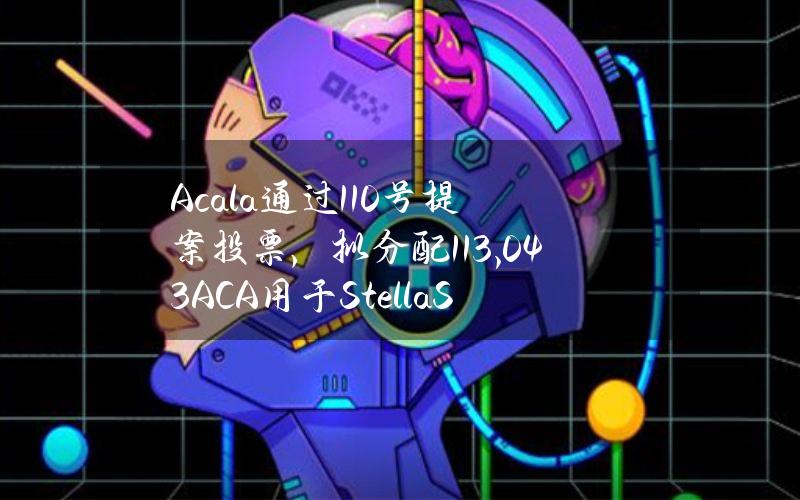 Acala通过110号提案投票，拟分配113,043ACA用于StellaSwap合作流动性激励计划