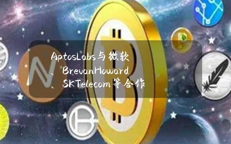 AptosLabs与微软、BrevanHoward、SKTelecom等合作开发机构平台AptosAscend