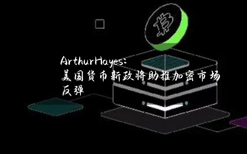 ArthurHayes：美国货币新政将助推加密市场反弹