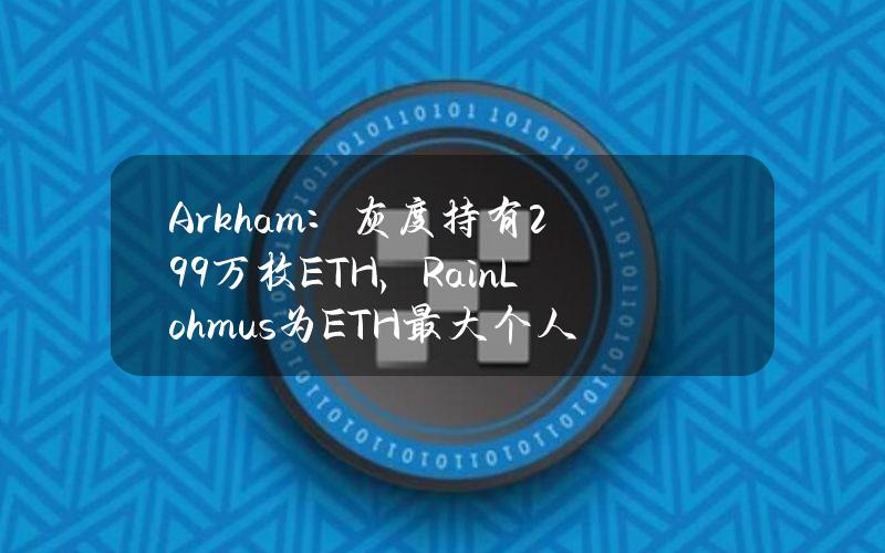 Arkham：灰度持有299万枚ETH，RainLohmus为ETH最大个人持币者