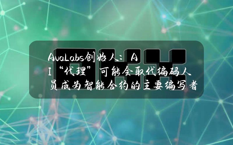 AvaLabs创始人：AI“代理”可能会取代编码人员成为智能合约的主要编写者