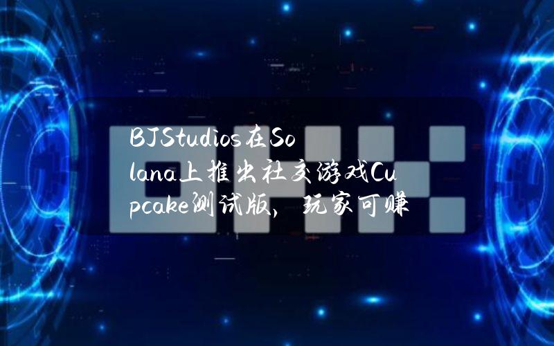 B+JStudios在Solana上推出社交游戏Cupcake测试版，玩家可赚取加密奖励