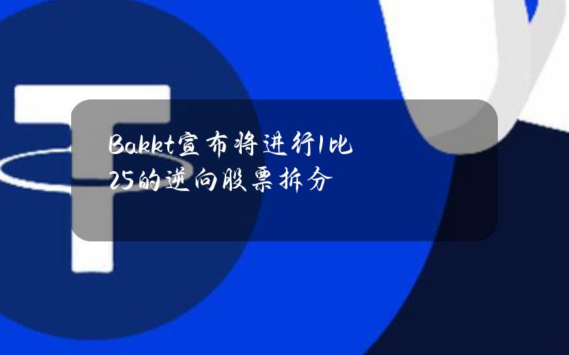 Bakkt宣布将进行1比25的逆向股票拆分