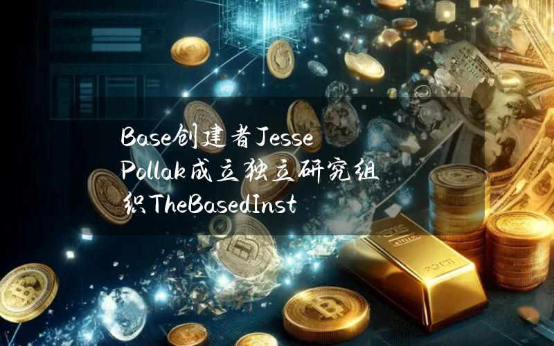 Base创建者JessePollak成立独立研究组织TheBasedInstitute，旨在研究「based」文化