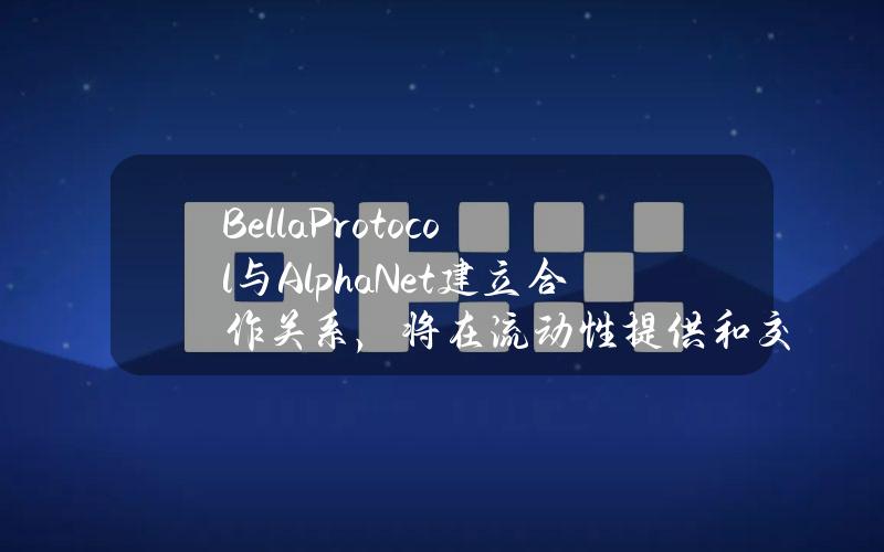 BellaProtocol与AlphaNet建立合作关系，将在流动性提供和交易中利用AI技术