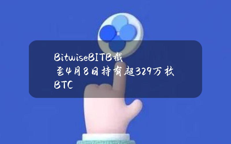 BitwiseBITB截至4月8日持有超3.29万枚BTC