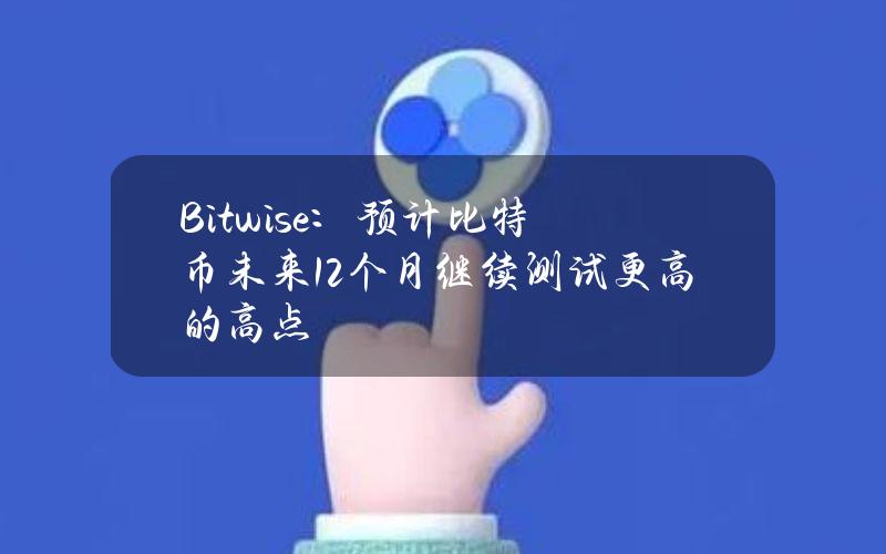 Bitwise：预计比特币未来12个月继续测试更高的高点