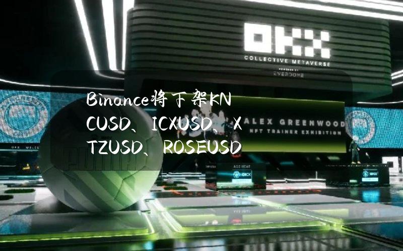 Binance将下架KNCUSD、ICXUSD、XTZUSD、ROSEUSD和APEUSD币本位永续合约并调整杠杆和保证金阶梯