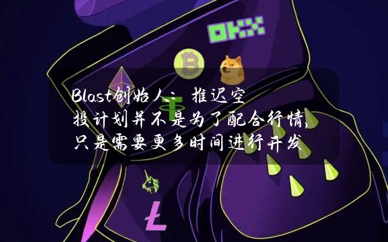 Blast创始人：推迟空投计划并不是为了配合行情，只是需要更多时间进行开发