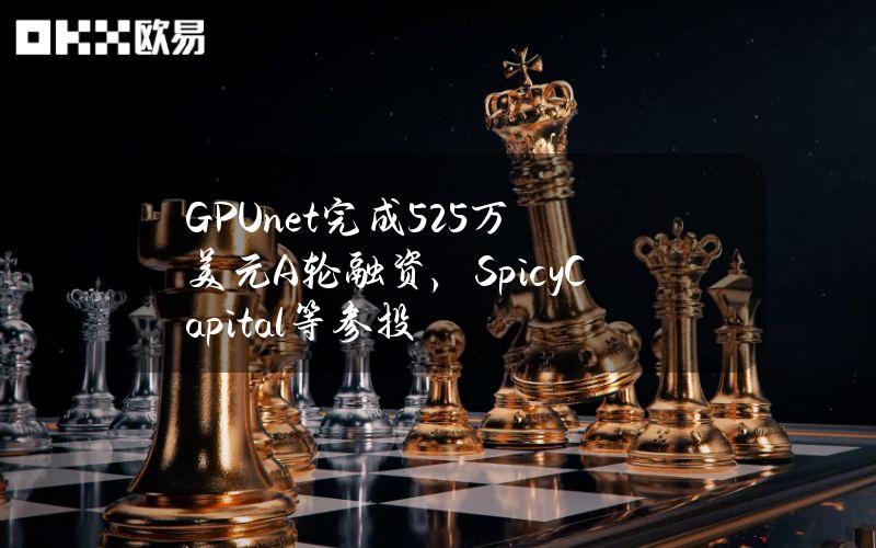 GPU.net完成525万美元A轮融资，SpicyCapital等参投