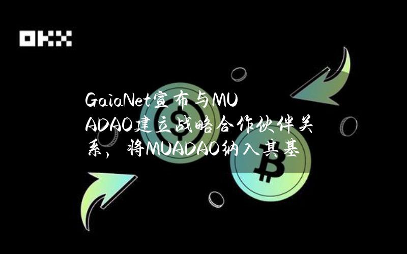 GaiaNet宣布与MUADAO建立战略合作伙伴关系，将MUADAO纳入其基金会资助计划