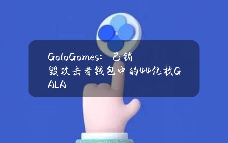 GalaGames：已销毁攻击者钱包中的44亿枚GALA