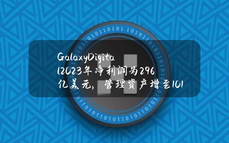 GalaxyDigital2023年净利润为2.96亿美元，管理资产增至101亿美元