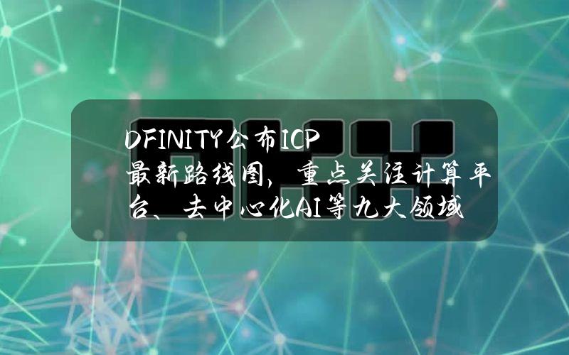 DFINITY公布ICP最新路线图，重点关注计算平台、去中心化AI等九大领域