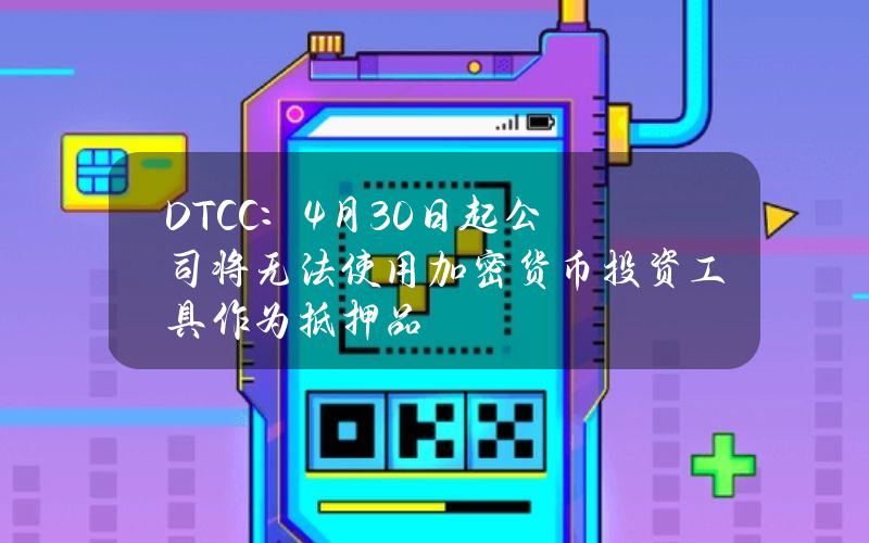 DTCC：4月30日起公司将无法使用加密货币投资工具作为抵押品