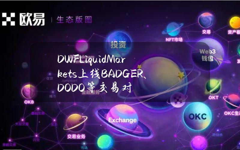 DWFLiquidMarkets上线BADGER、DODO等交易对