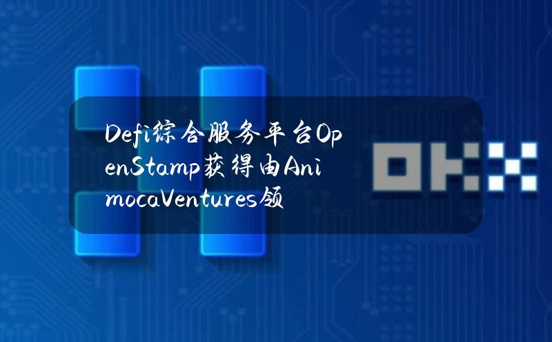 Defi综合服务平台OpenStamp获得由AnimocaVentures领投的种子轮融资