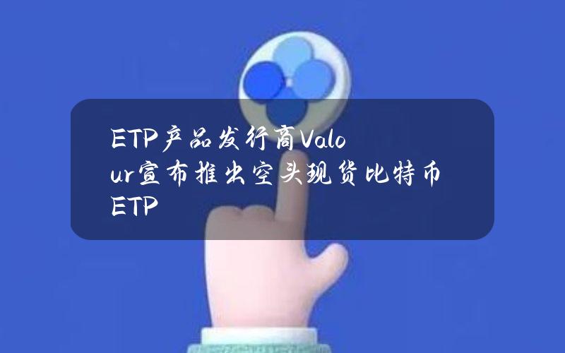 ETP产品发行商Valour宣布推出空头现货比特币ETP