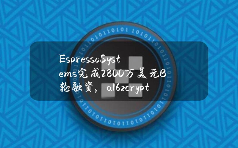 EspressoSystems完成2800万美元B轮融资，a16zcrypto领投