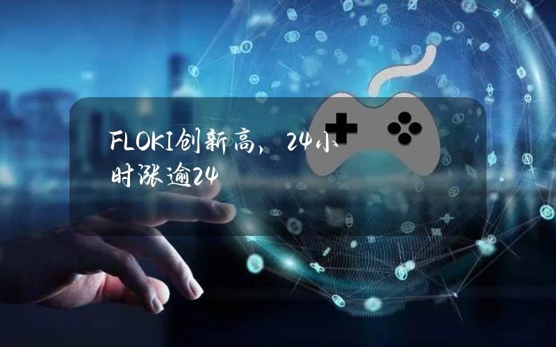 FLOKI创新高，24小时涨逾24%