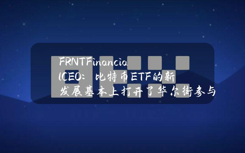 FRNTFinancialCEO：比特币ETF的新发展基本上打开了华尔街参与比特币市场的大门