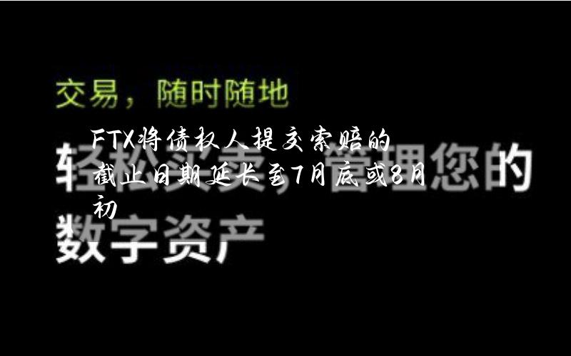 FTX将债权人提交索赔的截止日期延长至7月底或8月初