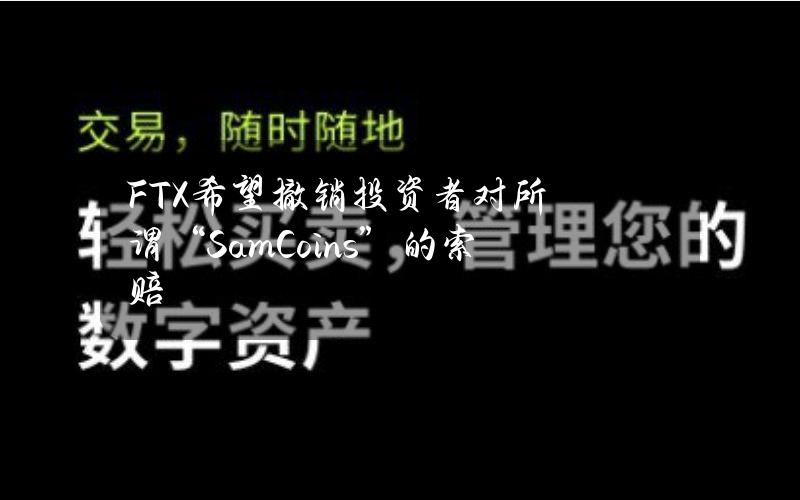 FTX希望撤销投资者对所谓“SamCoins”的索赔