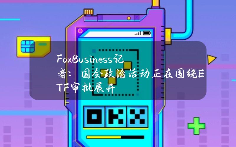 FoxBusiness记者：国会政治活动正在围绕ETF审批展开