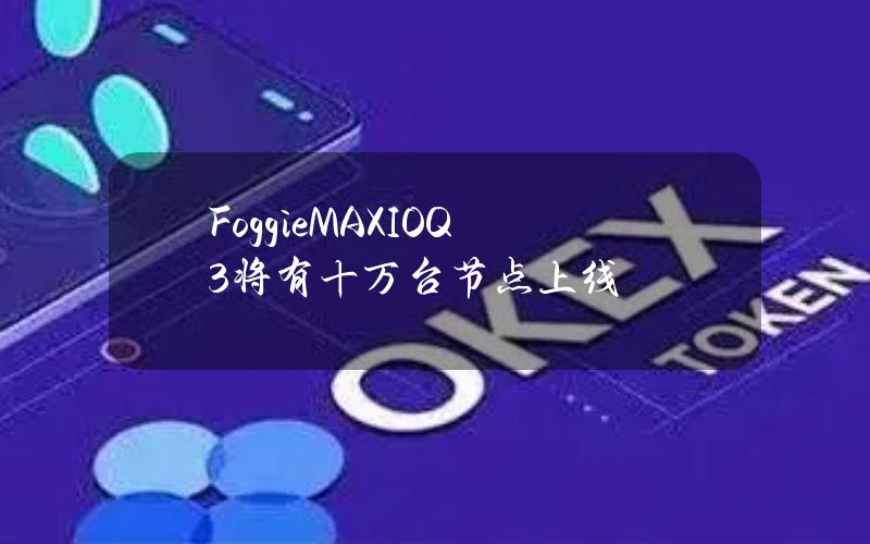 FoggieMAXIOQ3将有十万台节点上线