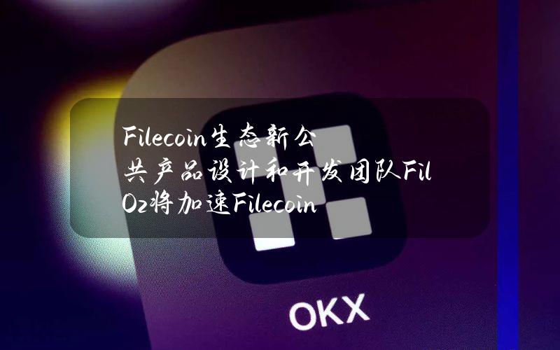 Filecoin生态新公共产品设计和开发团队FilOz将加速Filecoin存储采用和支持网络经济健康发展