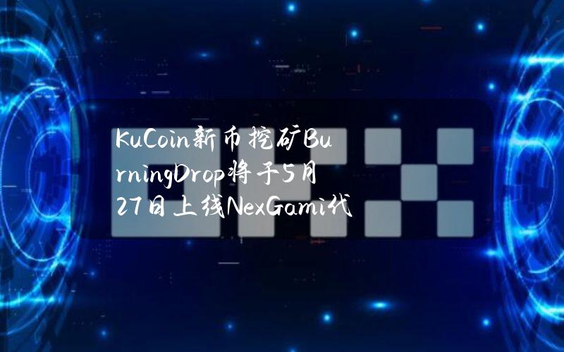 KuCoin新币挖矿BurningDrop将于5月27日上线NexGami代币NEXG