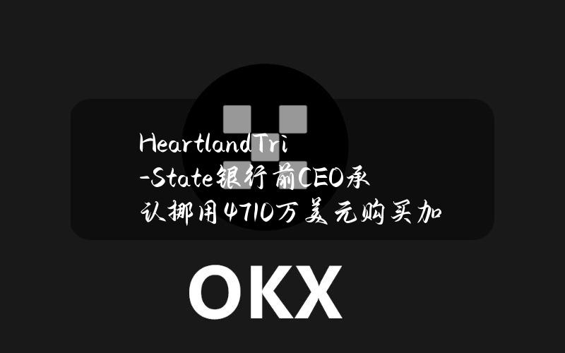 HeartlandTri-State银行前CEO承认挪用4710万美元购买加密货币导致银行倒闭