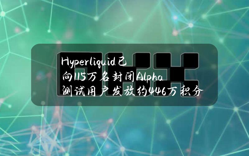 Hyperliquid已向1.15万名封闭Alpha测试用户发放约446万积分