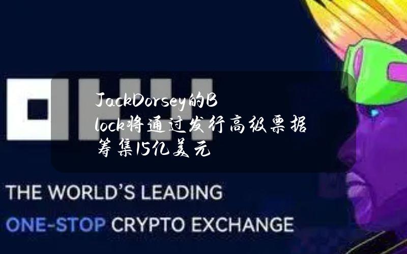 JackDorsey的Block将通过发行高级票据筹集15亿美元