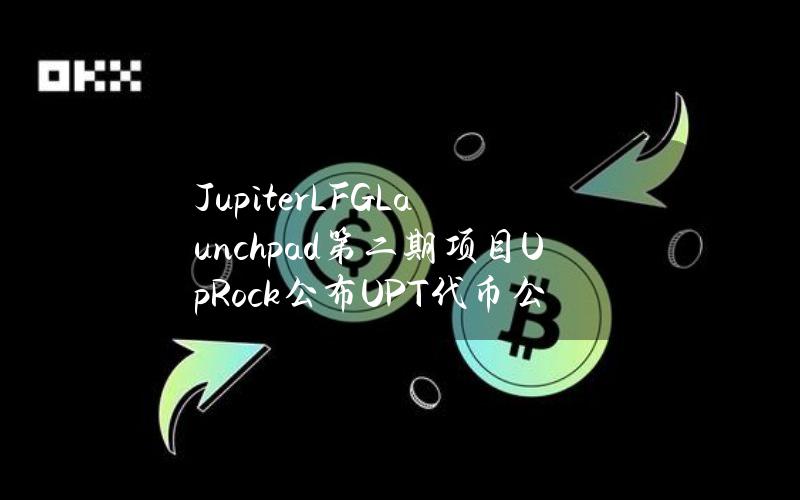 JupiterLFGLaunchpad第二期项目UpRock公布UPT代币公平分配路线图