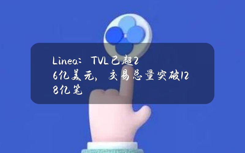 Linea：TVL已超2.6亿美元，交易总量突破1.28亿笔