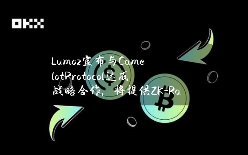 Lumoz宣布与CamelotProtocol达成战略合作，将提供ZK-RaaS解决方案