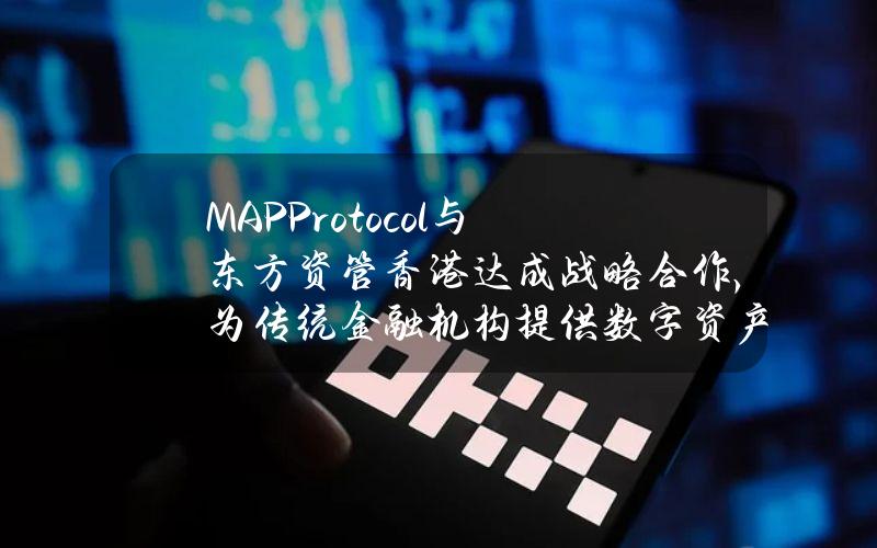 MAPProtocol与东方资管（香港）达成战略合作，为传统金融机构提供数字资产及RWA产品的研发支持