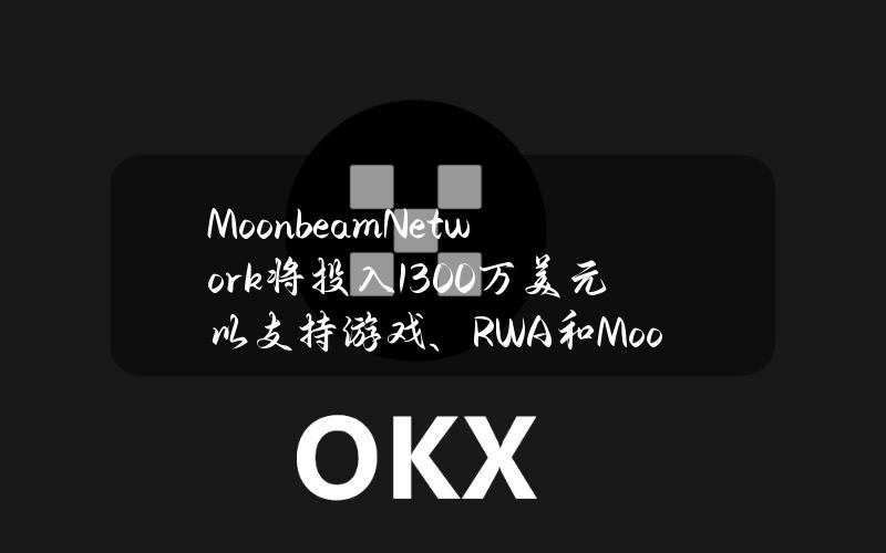 MoonbeamNetwork将投入1300万美元以支持游戏、RWA和Moonriver等领域