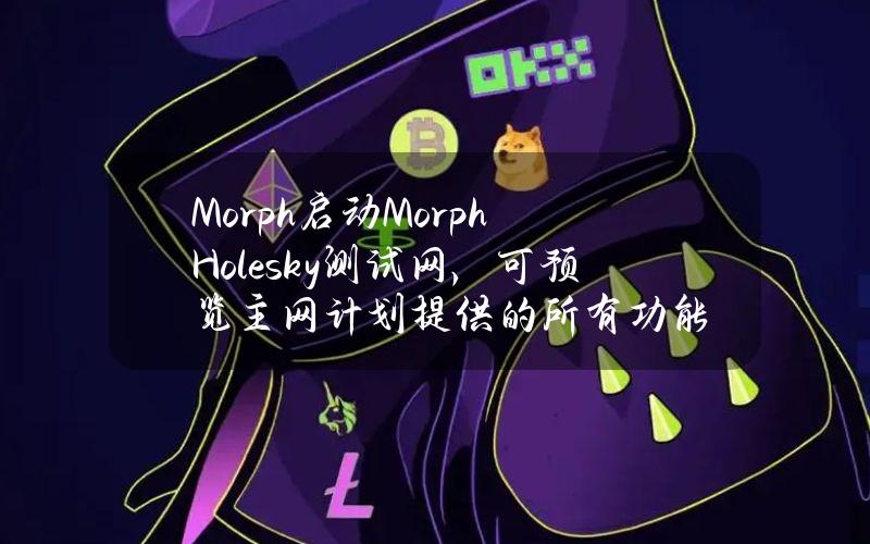 Morph启动MorphHolesky测试网，可预览主网计划提供的所有功能