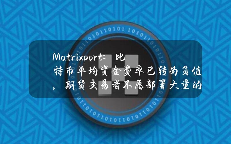 Matrixport：比特币平均资金费率已转为负值，期货交易者不愿部署大量的新资本